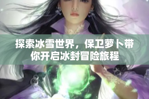 探索冰雪世界，保卫萝卜带你开启冰封冒险旅程