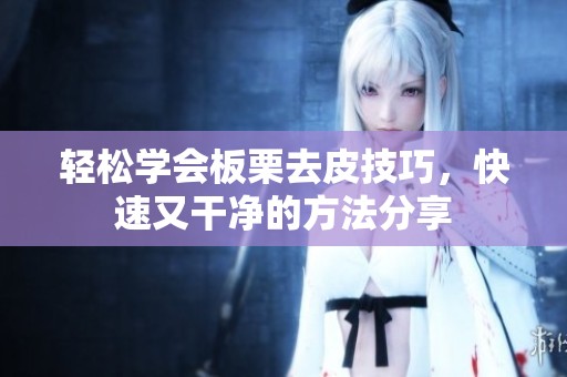 轻松学会板栗去皮技巧，快速又干净的方法分享