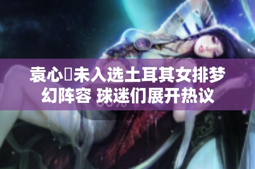 袁心玥未入选土耳其女排梦幻阵容 球迷们展开热议