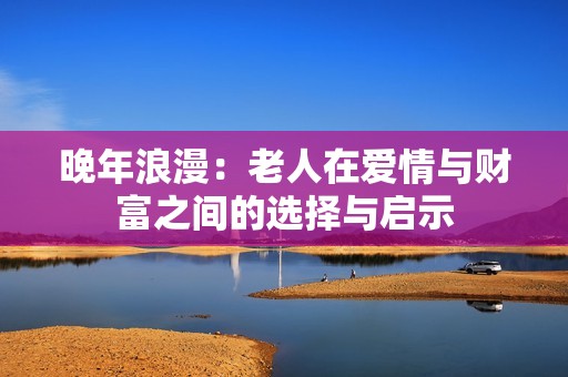 晚年浪漫：老人在爱情与财富之间的选择与启示