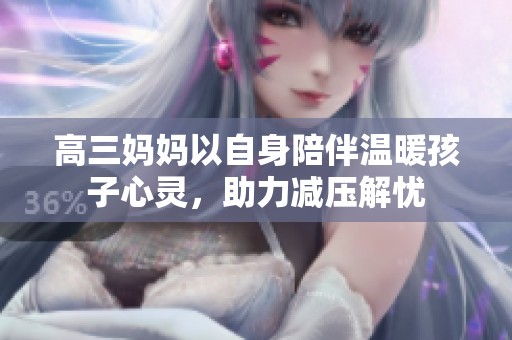 高三妈妈以自身陪伴温暖孩子心灵，助力减压解忧