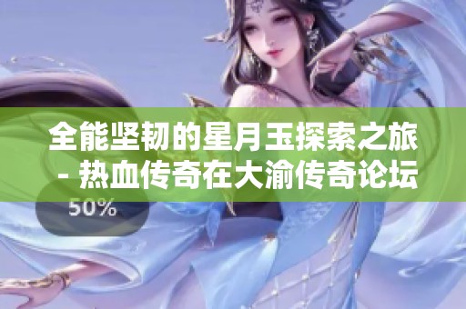 全能坚韧的星月玉探索之旅 - 热血传奇在大渝传奇论坛的分享与讨论