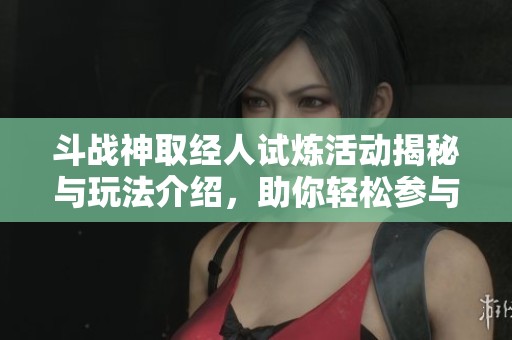 斗战神取经人试炼活动揭秘与玩法介绍，助你轻松参与挑战