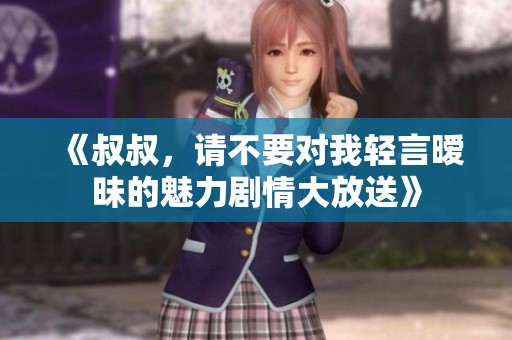 《叔叔，请不要对我轻言暧昧的魅力剧情大放送》