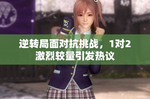 逆转局面对抗挑战，1对2激烈较量引发热议
