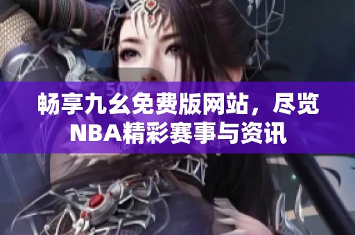 畅享九幺免费版网站，尽览NBA精彩赛事与资讯