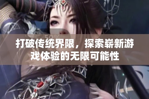 打破传统界限，探索崭新游戏体验的无限可能性