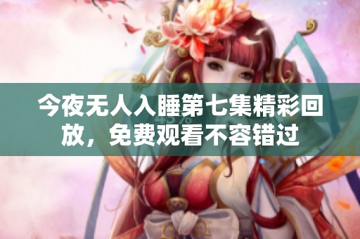今夜无人入睡第七集精彩回放，免费观看不容错过