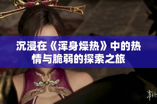 沉浸在《浑身燥热》中的热情与脆弱的探索之旅