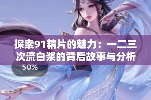 探索91精片的魅力：一二三次流白浆的背后故事与分析