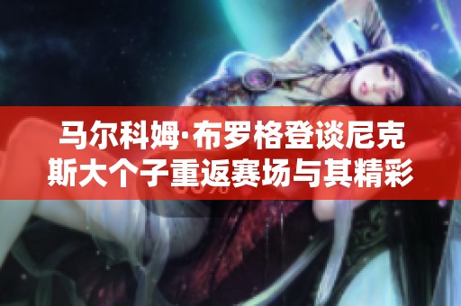 马尔科姆·布罗格登谈尼克斯大个子重返赛场与其精彩职业生涯之路