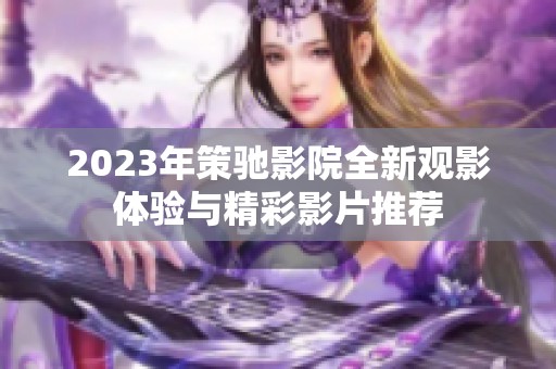 2023年策驰影院全新观影体验与精彩影片推荐