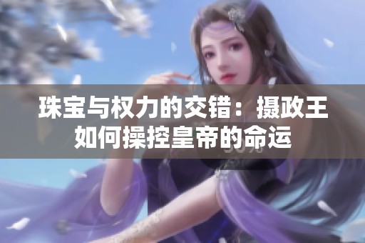珠宝与权力的交错：摄政王如何操控皇帝的命运