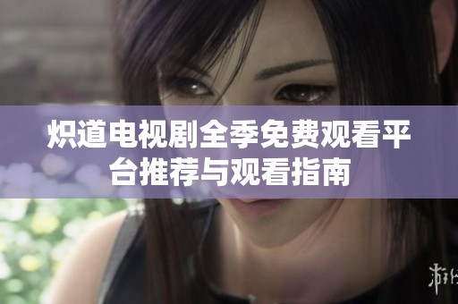 炽道电视剧全季免费观看平台推荐与观看指南