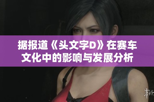 据报道《头文字D》在赛车文化中的影响与发展分析