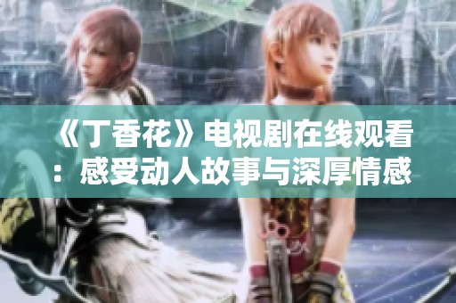 《丁香花》电视剧在线观看：感受动人故事与深厚情感交织