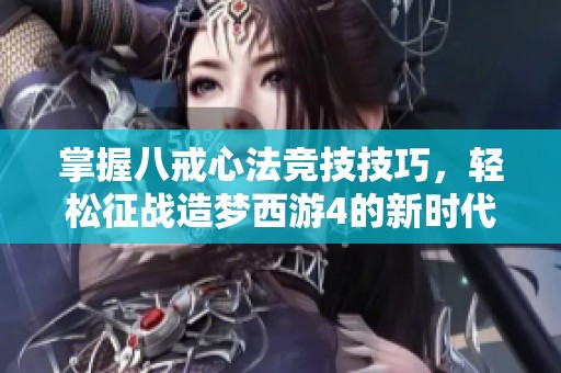 掌握八戒心法竞技技巧，轻松征战造梦西游4的新时代