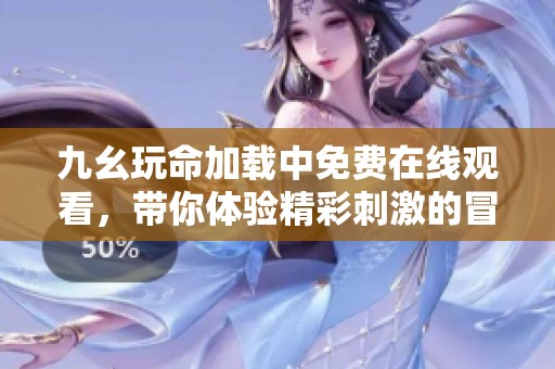 九幺玩命加载中免费在线观看，带你体验精彩刺激的冒险旅程