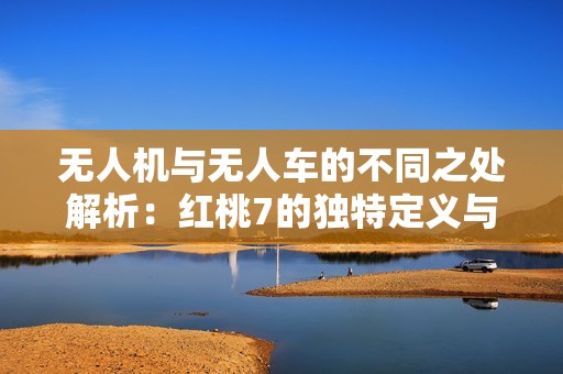 无人机与无人车的不同之处解析：红桃7的独特定义与应用