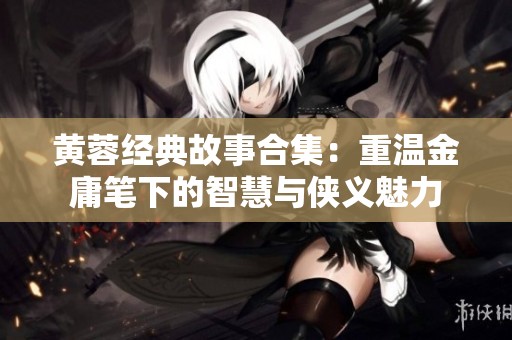 黄蓉经典故事合集：重温金庸笔下的智慧与侠义魅力