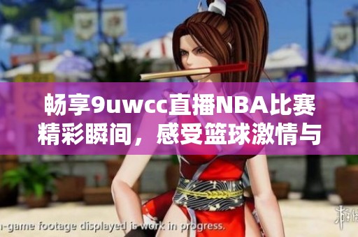 畅享9uwcc直播NBA比赛精彩瞬间，感受篮球激情与魅力