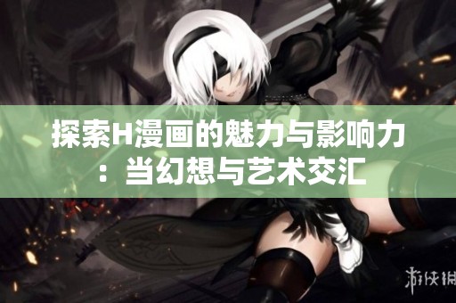 探索H漫画的魅力与影响力：当幻想与艺术交汇