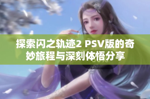 探索闪之轨迹2 PSV版的奇妙旅程与深刻体悟分享