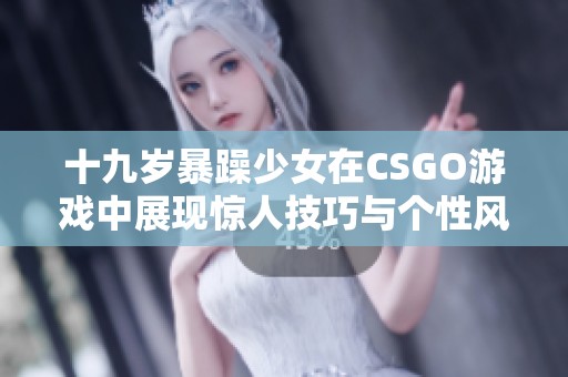 十九岁暴躁少女在CSGO游戏中展现惊人技巧与个性风格