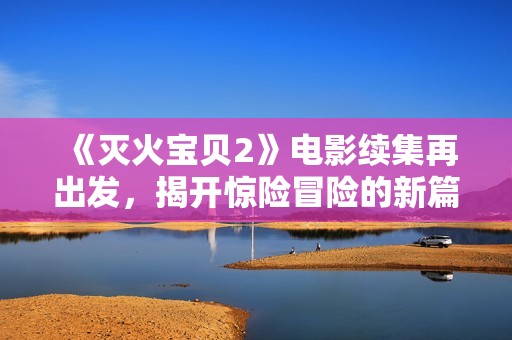 《灭火宝贝2》电影续集再出发，揭开惊险冒险的新篇章