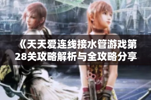 《天天爱连线接水管游戏第28关攻略解析与全攻略分享》