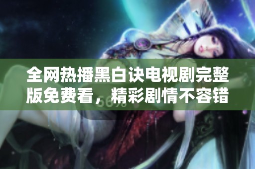 全网热播黑白诀电视剧完整版免费看，精彩剧情不容错过