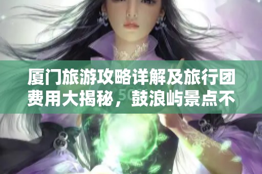 厦门旅游攻略详解及旅行团费用大揭秘，鼓浪屿景点不容错过