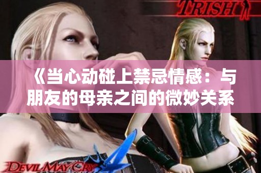 《当心动碰上禁忌情感：与朋友的母亲之间的微妙关系》