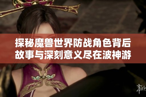 探秘魔兽世界防战角色背后故事与深刻意义尽在波神游戏网