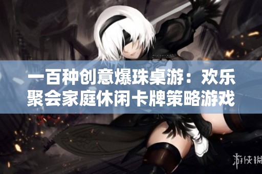 一百种创意爆珠桌游：欢乐聚会家庭休闲卡牌策略游戏新体验