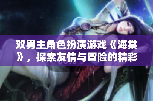 双男主角色扮演游戏《海棠》，探索友情与冒险的精彩旅程