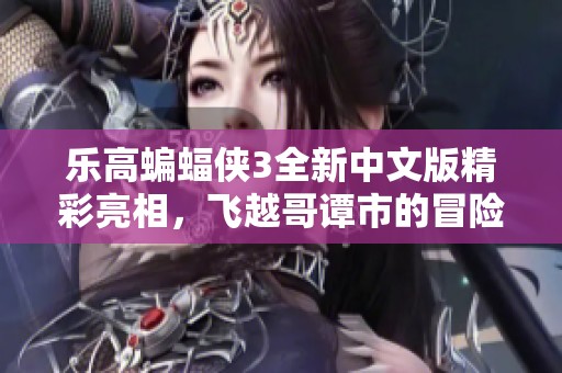 乐高蝙蝠侠3全新中文版精彩亮相，飞越哥谭市的冒险旅程即刻开启