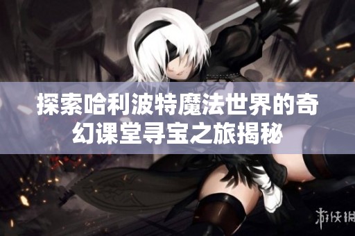探索哈利波特魔法世界的奇幻课堂寻宝之旅揭秘