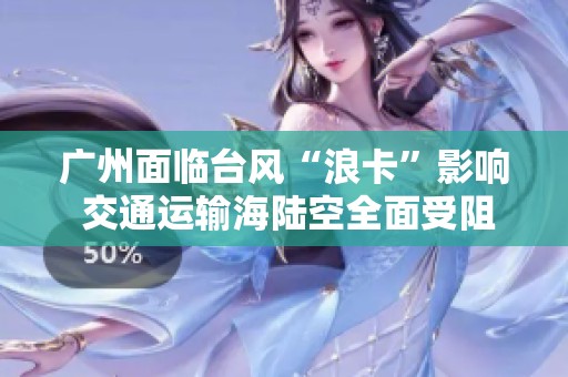 广州面临台风“浪卡”影响 交通运输海陆空全面受阻