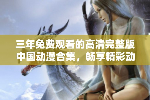 三年免费观看的高清完整版中国动漫合集，畅享精彩动画体验