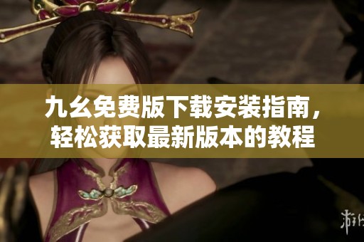 九幺免费版下载安装指南，轻松获取最新版本的教程