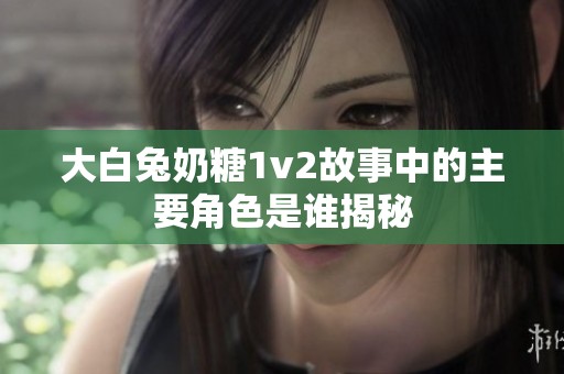 大白兔奶糖1v2故事中的主要角色是谁揭秘