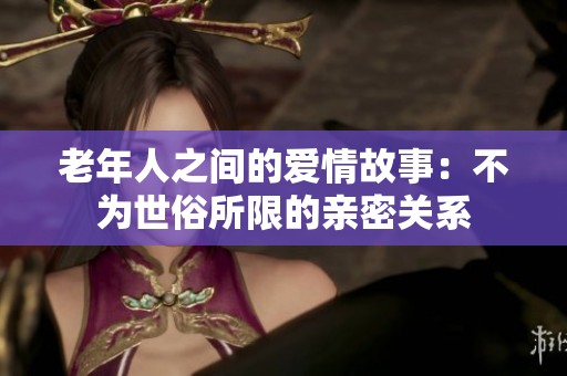 老年人之间的爱情故事：不为世俗所限的亲密关系