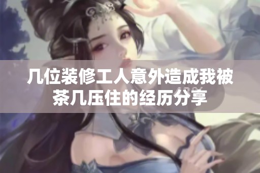 几位装修工人意外造成我被茶几压住的经历分享