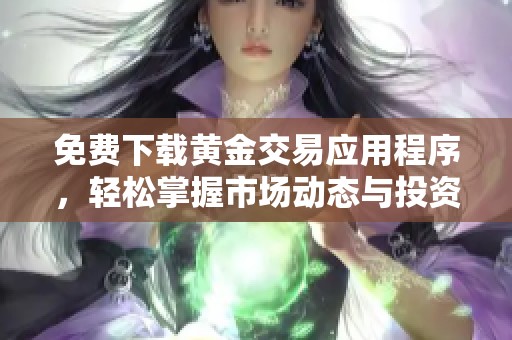 免费下载黄金交易应用程序，轻松掌握市场动态与投资机会