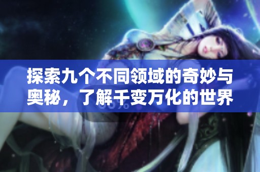 探索九个不同领域的奇妙与奥秘，了解千变万化的世界