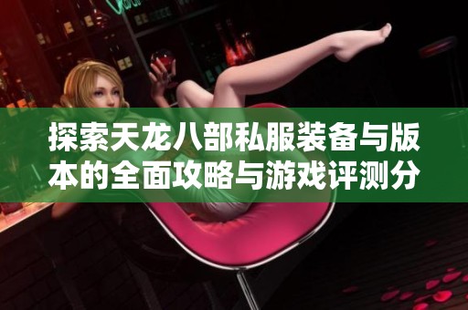 探索天龙八部私服装备与版本的全面攻略与游戏评测分析