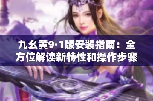 九幺黄9·1版安装指南：全方位解读新特性和操作步骤