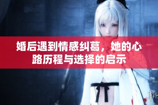 婚后遇到情感纠葛，她的心路历程与选择的启示