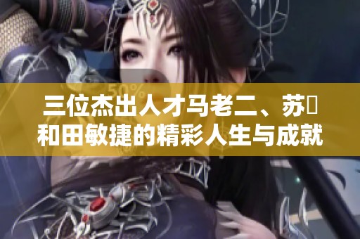 三位杰出人才马老二、苏玥和田敏捷的精彩人生与成就探讨